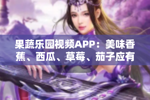果蔬樂園視頻APP：美味香蕉、西瓜、草莓、茄子應(yīng)有盡有
