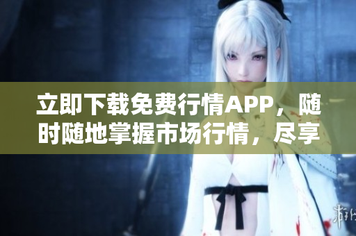 立即下載免費(fèi)行情APP，隨時(shí)隨地掌握市場(chǎng)行情，盡享投資樂(lè)趣！