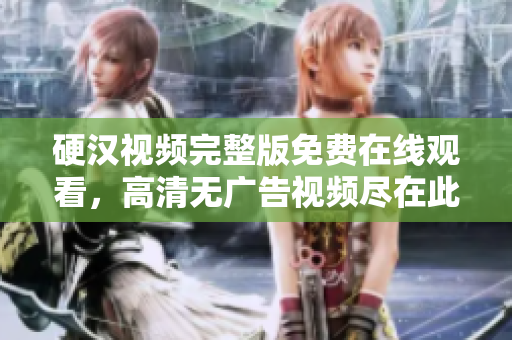 硬漢視頻完整版免費(fèi)在線觀看，高清無(wú)廣告視頻盡在此處