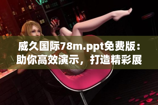威久國際78m.ppt免費版：助你高效演示，打造精彩展示