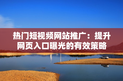 熱門短視頻網(wǎng)站推廣：提升網(wǎng)頁入口曝光的有效策略