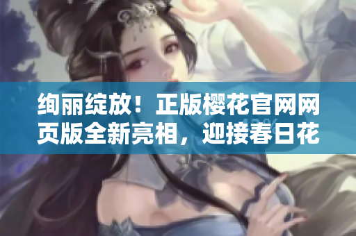 絢麗綻放！正版櫻花官網(wǎng)網(wǎng)頁版全新亮相，迎接春日花開