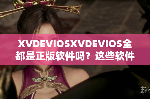XVDEVIOSXVDEVIOS全都是正版軟件嗎？這些軟件都是正版的嗎？