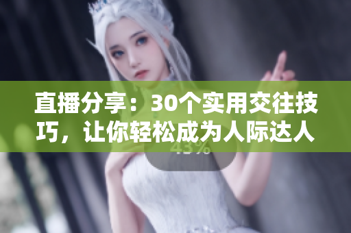 直播分享：30個(gè)實(shí)用交往技巧，讓你輕松成為人際達(dá)人