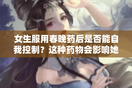 女生服用春晚藥后是否能自我控制？這種藥物會影響她們的行為嗎？