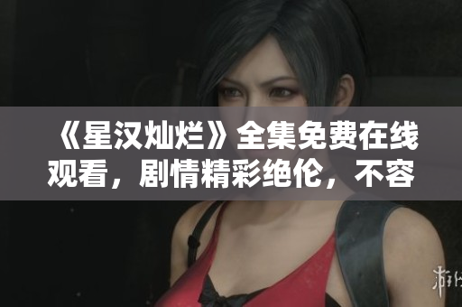 《星漢燦爛》全集免費在線觀看，劇情精彩絕倫，不容錯過!