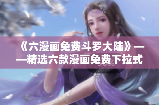 《六漫畫免費斗羅大陸》——精選六款漫畫免費下拉式閱讀