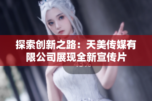 探索創(chuàng)新之路：天美傳媒有限公司展現(xiàn)全新宣傳片