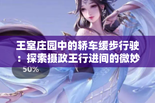 王室莊園中的轎車(chē)緩步行駛:探索攝政王行進(jìn)間的微妙波瀾 王室莊園中的轎車(chē)緩步行駛:探索攝政王行進(jìn)間的微妙波瀾