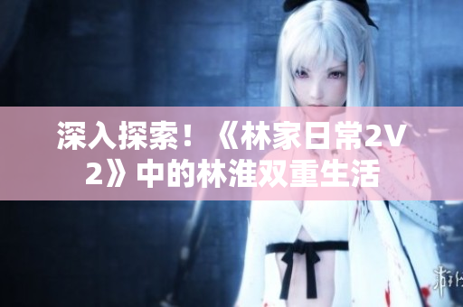 深入探索!《林家日常2V2》中的林淮雙重生活 深入探索!《林家日常2V2》中的林淮雙重生活