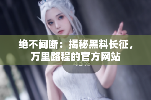 絕不間斷：揭秘黑料長征，萬里路程的官方網(wǎng)站