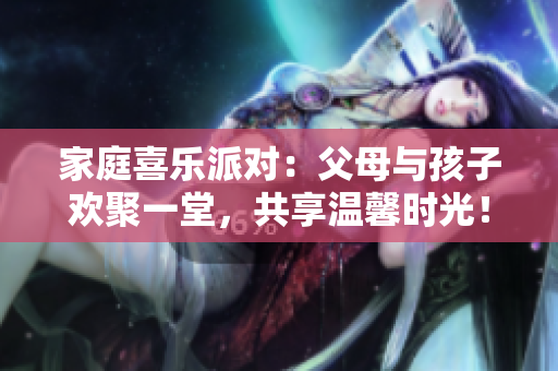 家庭喜樂派對:父母與孩子歡聚一堂,共享溫馨時光!第14期 家庭喜樂派對:父母與孩子歡聚一堂,共享溫馨時光!第14期