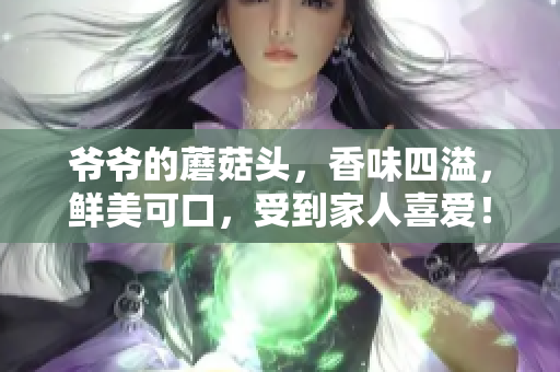 爺爺?shù)哪⒐筋^，香味四溢，鮮美可口，受到家人喜愛！