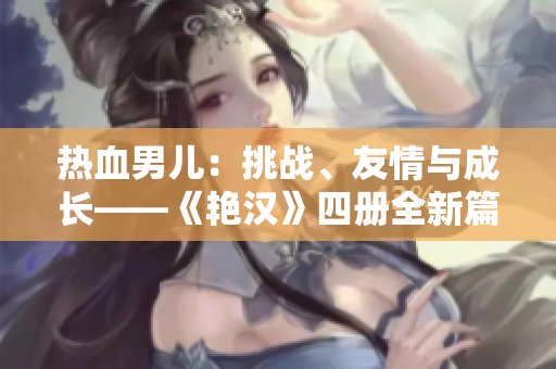 熱血男兒:挑戰(zhàn)、友情與成長——《艷漢》四冊全新篇章 熱血男兒:挑戰(zhàn)、友情與成長——《艷漢》四冊全新篇章