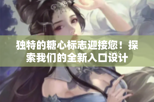 獨(dú)特的糖心標(biāo)志迎接您！探索我們的全新入口設(shè)計(jì)