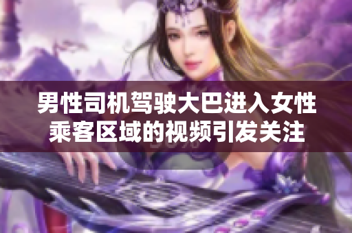 男性司機(jī)駕駛大巴進(jìn)入女性乘客區(qū)域的視頻引發(fā)關(guān)注 男性司機(jī)駕駛大巴進(jìn)入女性乘客區(qū)域的視頻引發(fā)關(guān)注
