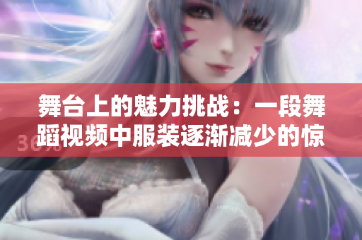 舞臺上的魅力挑戰(zhàn)：一段舞蹈視頻中服裝逐漸減少的驚艷表演