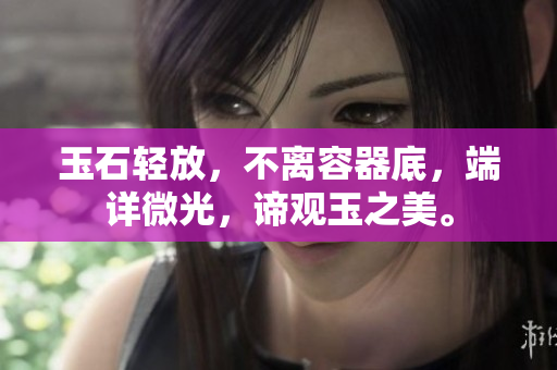 玉石輕放，不離容器底，端詳微光，諦觀玉之美。
