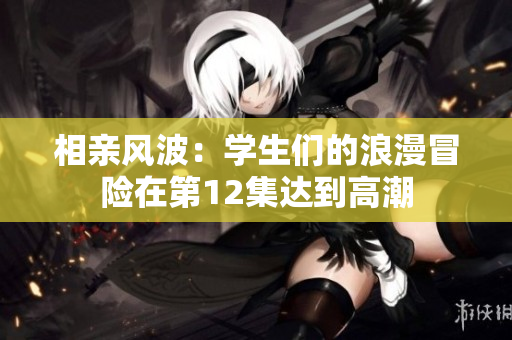 相親風波：學生們的浪漫冒險在第12集達到高潮