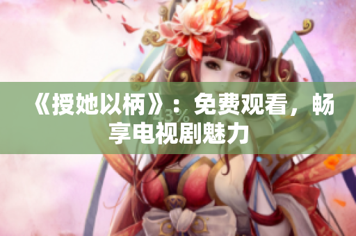 《授她以柄》：免費觀看，暢享電視劇魅力
