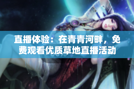 直播體驗：在青青河畔，免費觀看優(yōu)質(zhì)草地直播活動