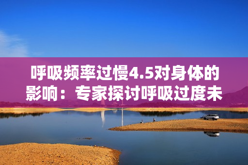 呼吸頻率過慢4.5對身體的影響：專家探討呼吸過度未增減動慢的健康風險