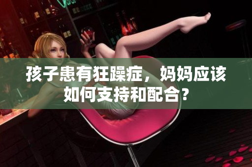 孩子患有狂躁癥，媽媽應該如何支持和配合？