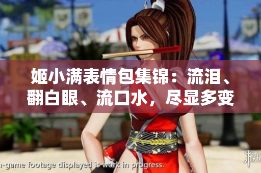 姬小滿表情包集錦：流淚、翻白眼、流口水，盡顯多變情緒