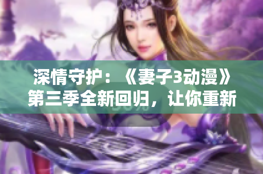 深情守護：《妻子3動漫》第三季全新回歸，讓你重新沉浸于動人的故事情節(jié)