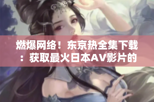 燃爆網(wǎng)絡！東京熱全集下載：獲取最火日本AV影片的完整系列！