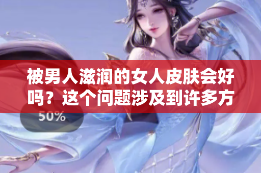 被男人滋潤的女人皮膚會好嗎？這個問題涉及到許多方面，我們來剖析一下。