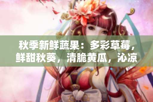 秋季新鮮蔬果：多彩草莓，鮮甜秋葵，清脆黃瓜，沁涼絲瓜，香甜芭樂和瓜類美食盛宴