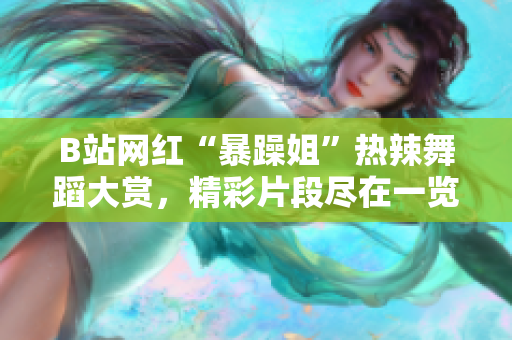 B站網(wǎng)紅“暴躁姐”熱辣舞蹈大賞，精彩片段盡在一覽無余
