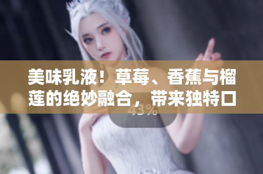 美味乳液！草莓、香蕉與榴蓮的絕妙融合，帶來獨(dú)特口感與豐富營養(yǎng)