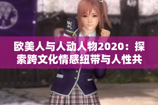 歐美人與人動(dòng)人物2020：探索跨文化情感紐帶與人性共通