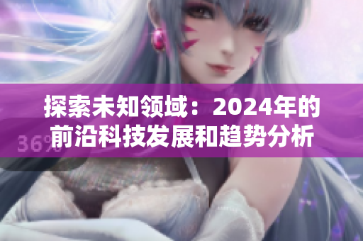 探索未知領(lǐng)域：2024年的前沿科技發(fā)展和趨勢分析