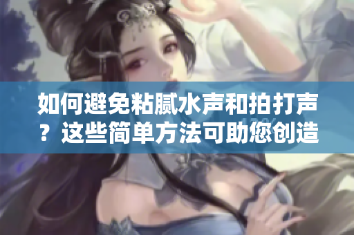 如何避免粘膩水聲和拍打聲？這些簡(jiǎn)單方法可助您創(chuàng)造安靜的環(huán)境