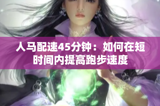 人馬配速45分鐘：如何在短時(shí)間內(nèi)提高跑步速度
