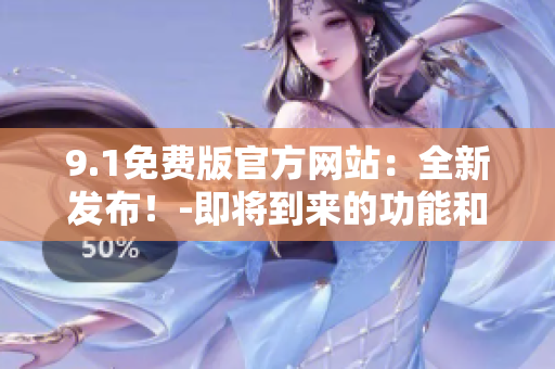 9.1免費(fèi)版官方網(wǎng)站：全新發(fā)布！-即將到來(lái)的功能和改進(jìn)！