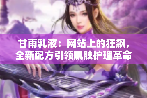 甘雨乳液：網(wǎng)站上的狂飆，全新配方引領(lǐng)肌膚護(hù)理革命