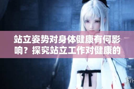 站立姿勢對身體健康有何影響？探究站立工作對健康的重要性