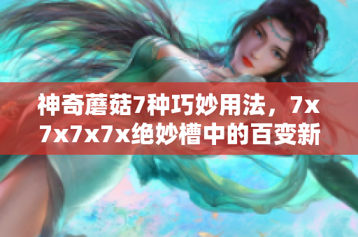 神奇蘑菇7種巧妙用法，7x7x7x7x絕妙槽中的百變新寵