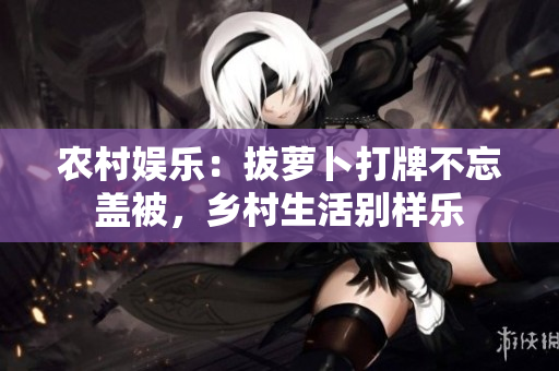 農(nóng)村娛樂：拔蘿卜打牌不忘蓋被，鄉(xiāng)村生活別樣樂
