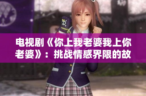 電視劇《你上我老婆我上你老婆》：挑戰(zhàn)情感界限的故事