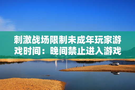 刺激戰(zhàn)場限制未成年玩家游戲時(shí)間：晚間禁止進(jìn)入游戲世界