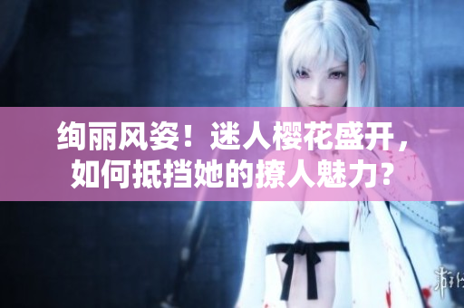 絢麗風姿！迷人櫻花盛開，如何抵擋她的撩人魅力？