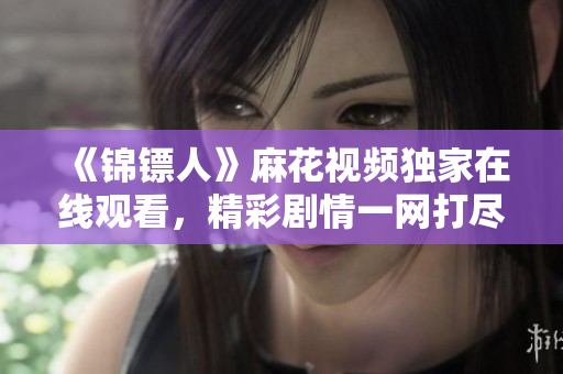 《錦鏢人》麻花視頻獨家在線觀看，精彩劇情一網(wǎng)打盡
