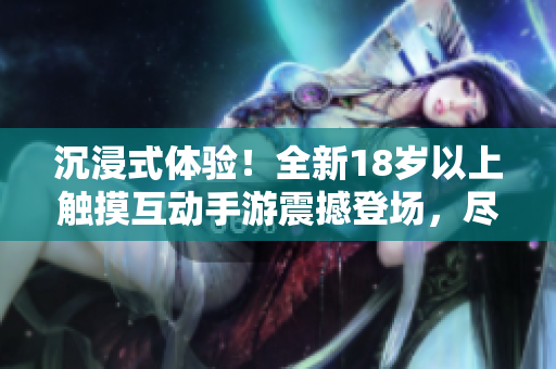 沉浸式體驗！全新18歲以上觸摸互動手游震撼登場，盡享創(chuàng)新玩法與精彩冒險