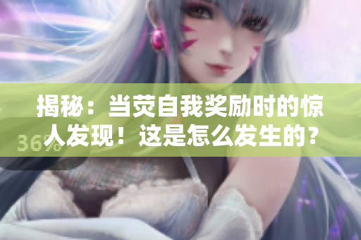 揭秘：當熒自我獎勵時的驚人發(fā)現(xiàn)！這是怎么發(fā)生的？