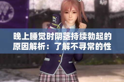 晚上睡覺時陰莖持續(xù)勃起的原因解析：了解不尋常的性反應
